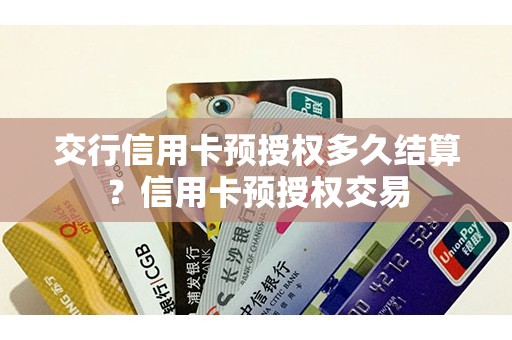 交行信用卡预授权多久结算?信用卡预授权交易 交行信用卡预授权多久结算?信用卡预授权交易