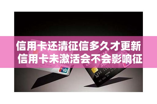 信用卡还清征信多久才更新 信用卡未激活会不会影响征信