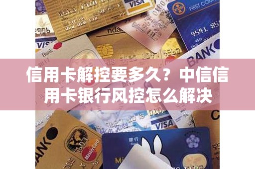 信用卡解控要多久？中信信用卡银行风控怎么解决