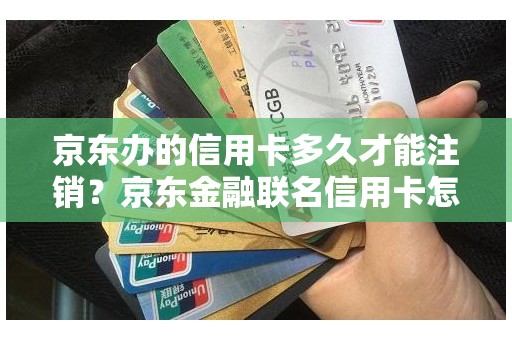 京东办的信用卡多久才能注销？京东金融联名信用卡怎么注销