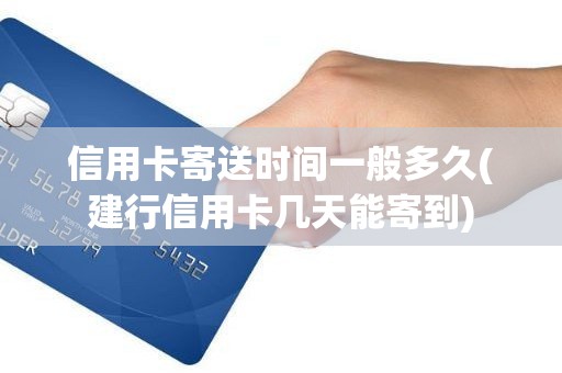 信用卡寄送时间一般多久(建行信用卡几天能寄到)
