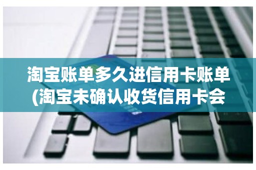 淘宝账单多久进信用卡账单(淘宝未确认收货信用卡会出账单吗)