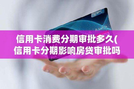 信用卡消费分期审批多久(信用卡分期影响房贷审批吗)