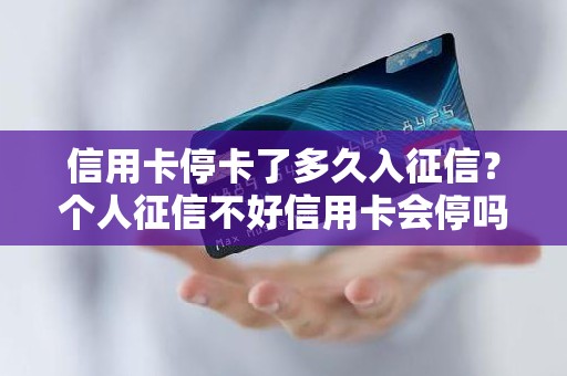 信用卡停卡了多久入征信？个人征信不好信用卡会停吗