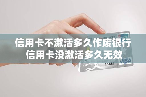 信用卡不激活多久作废银行 信用卡没激活多久无效