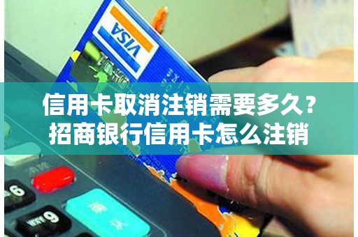 信用卡取消注销需要多久？招商银行信用卡怎么注销