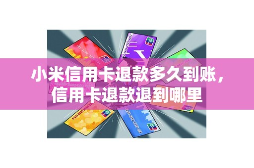 小米信用卡退款多久到账，信用卡退款退到哪里