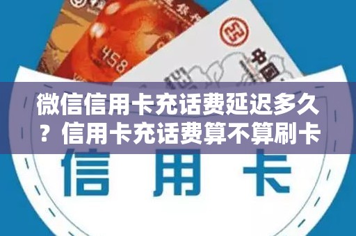 微信信用卡充话费延迟多久？信用卡充话费算不算刷卡次数