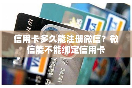 信用卡多久能注册微信？微信能不能绑定信用卡