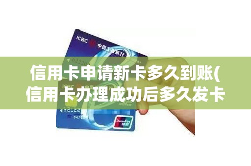 信用卡申请新卡多久到账(信用卡办理成功后多久发卡)