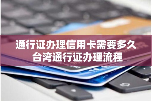 通行证办理信用卡需要多久 台湾通行证办理流程