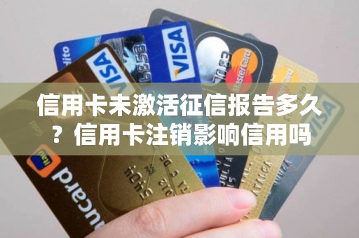 信用卡未激活征信报告多久？信用卡注销影响信用吗
