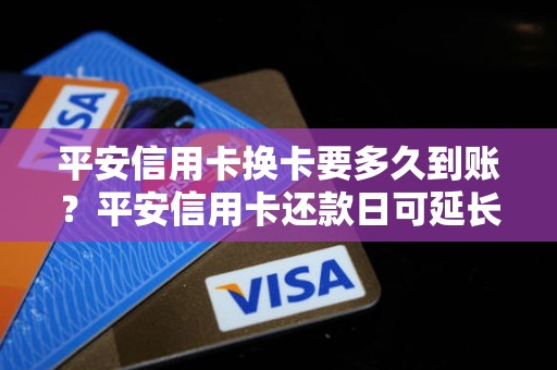 平安信用卡换卡要多久到账？平安信用卡还款日可延长几天
