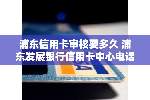 浦东信用卡审核要多久 浦东发展银行信用卡中心电话