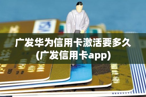 广发华为信用卡激活要多久(广发信用卡app)