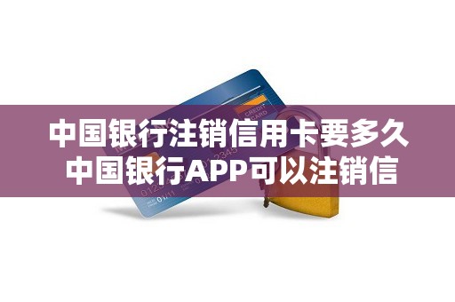 中国银行注销信用卡要多久 中国银行APP可以注销信用卡