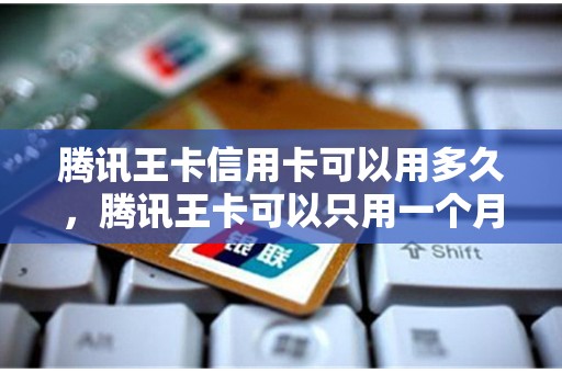 腾讯王卡信用卡可以用多久，腾讯王卡可以只用一个月就不用了吗