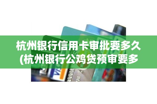 杭州银行信用卡审批要多久(杭州银行公鸡贷预审要多久)