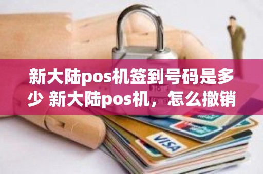 新大陆pos机签到号码是多少 新大陆pos机,怎么撤销交易 新大陆pos机签到号码是多少 新大陆pos机,怎么撤销交易