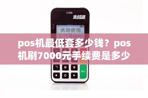 pos机最低套多少钱？pos机刷7000元手续费是多少