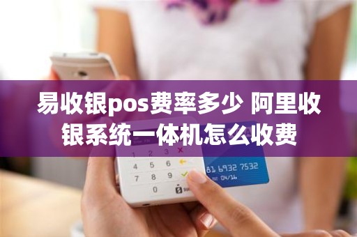 易收银pos费率多少 阿里收银系统一体机怎么收费 易收银pos费率多少 阿里收银系统一体机怎么收费