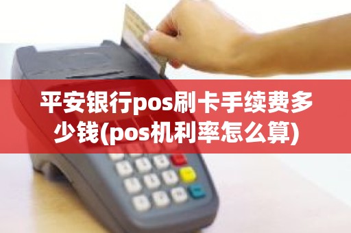 平安银行pos刷卡手续费多少钱(pos机利率怎么算)