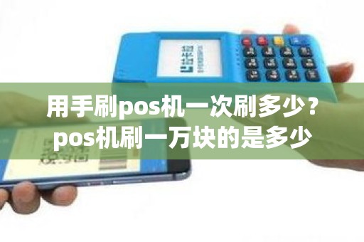 用手刷pos机一次刷多少？pos机刷一万块的是多少