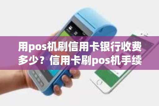 用pos机刷信用卡银行收费多少？信用卡刷pos机手续费多少