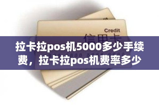拉卡拉pos机5000多少手续费，拉卡拉pos机费率多少