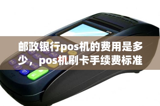 邮政银行pos机的费用是多少，pos机刷卡手续费标准是什么