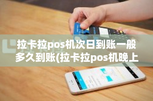 拉卡拉pos机次日到账一般多久到账(拉卡拉pos机晚上九点以后刷的卡什么时候到账)