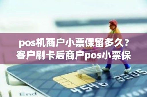 pos机商户小票保留多久？客户刷卡后商户pos小票保存多久