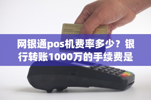 网银通pos机费率多少？银行转账1000万的手续费是多少