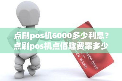 点刷pos机6000多少利息？点刷pos机点佰趣费率多少
