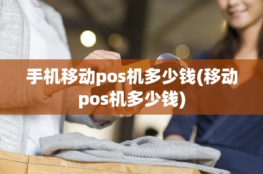 手机移动pos机多少钱(移动pos机多少钱)