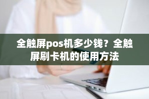 全触屏pos机多少钱？全触屏刷卡机的使用方法