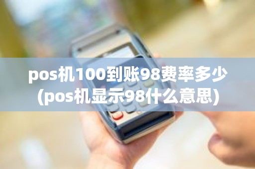 pos机100到账98费率多少(pos机显示98什么意思)