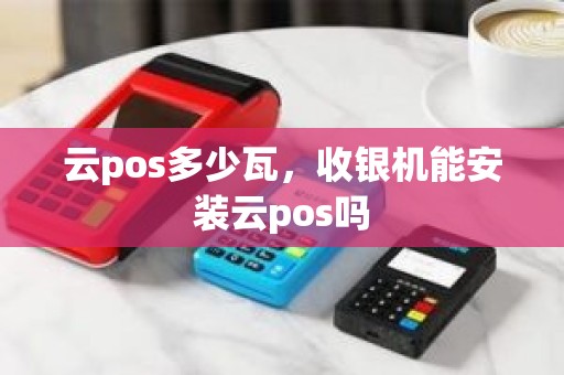 云pos多少瓦，收银机能安装云pos吗