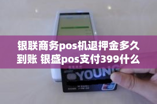 银联商务pos机退押金多久到账 银盛pos支付399什么时候能退回