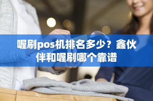 喔刷pos机排名多少？鑫伙伴和喔刷哪个靠谱