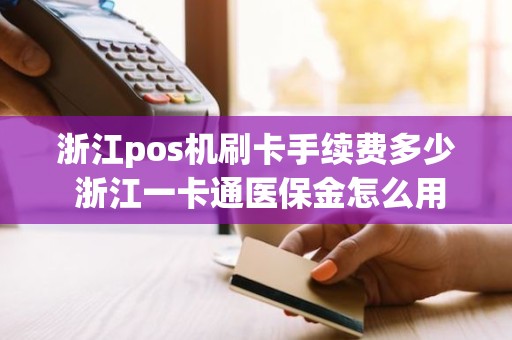 浙江pos机刷卡手续费多少 浙江一卡通医保金怎么用