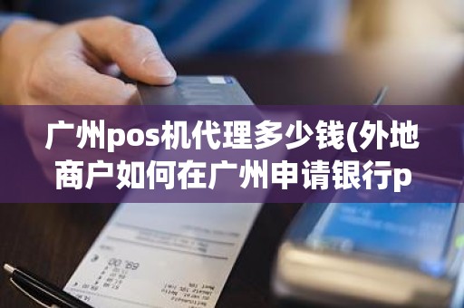 广州pos机代理多少钱(外地商户如何在广州申请银行pos机)