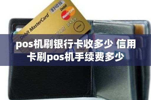 pos机刷银行卡收多少 信用卡刷pos机手续费多少