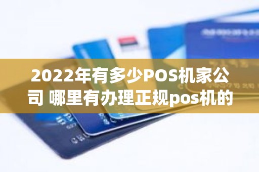 2022年有多少POS机家公司 哪里有办理正规pos机的