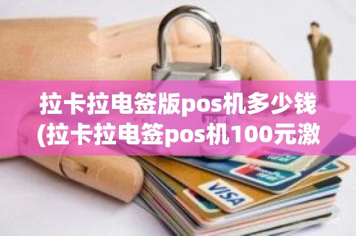拉卡拉电签版pos机多少钱(拉卡拉电签pos机100元激活后再次刷还会扣299服务费吗) 拉卡拉电签版pos机多少钱(拉卡拉电签pos机100元激活后再次刷还会扣299服务费吗)