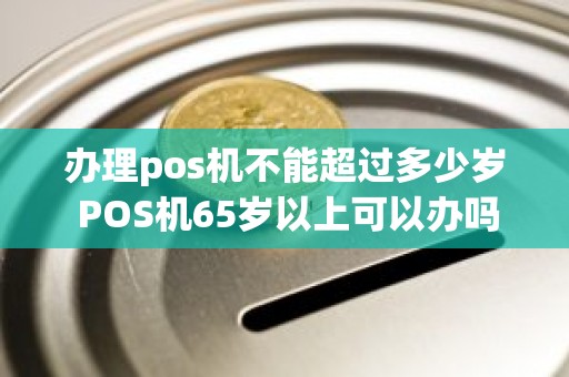 办理pos机不能超过多少岁 POS机65岁以上可以办吗 办理pos机不能超过多少岁 POS机65岁以上可以办吗