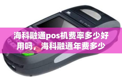 海科融通pos机费率多少好用吗,海科融通年费多少 海科融通pos机费率多少好用吗,海科融通年费多少