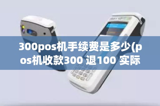 300pos机手续费是多少(pos机收款300 退100 实际到账多少)