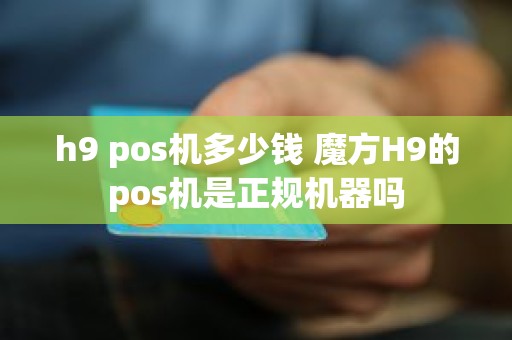 h9 pos机多少钱 魔方H9的pos机是正规机器吗