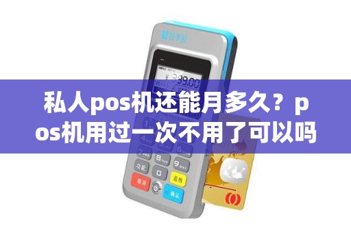 私人pos机还能月多久？pos机用过一次不用了可以吗